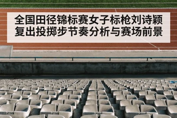 全国田径锦标赛女子标枪刘诗颖复出投掷步节奏分析与赛场前景