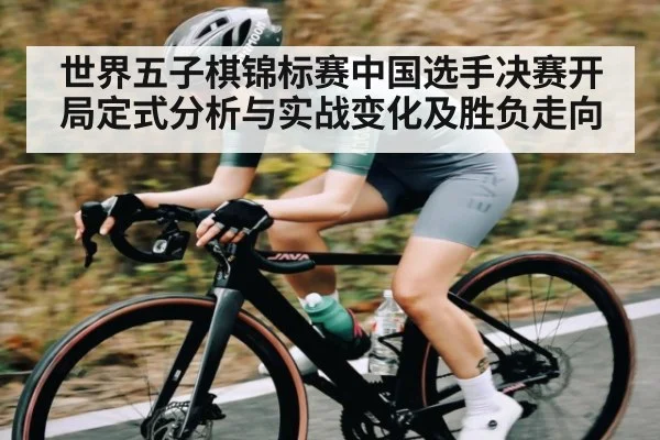 世界五子棋锦标赛中国选手决赛开局定式分析与实战变化及胜负走向