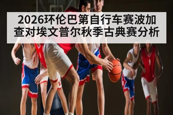 2026环伦巴第自行车赛波加查对埃文普尔秋季古典赛分析