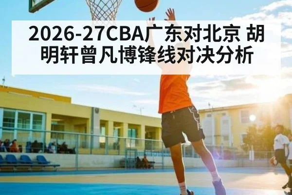 2026-27CBA广东对北京 胡明轩曾凡博锋线对决分析