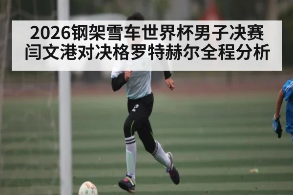 2026钢架雪车世界杯男子决赛闫文港对决格罗特赫尔全程分析