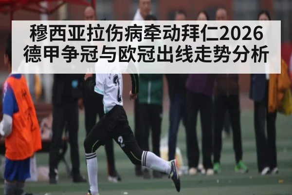 穆西亚拉伤病牵动拜仁2026德甲争冠与欧冠出线走势分析
