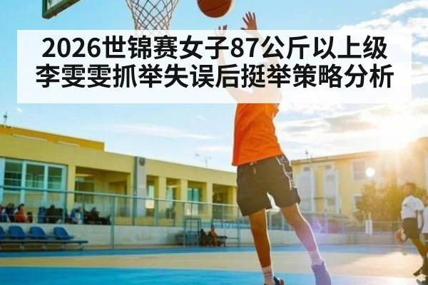 2026世锦赛女子87公斤以上级李雯雯抓举失误后挺举策略分析