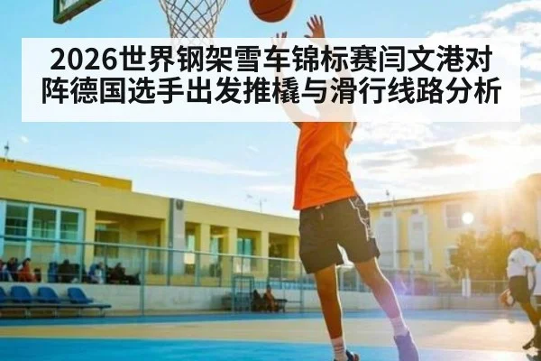 2026世界钢架雪车锦标赛闫文港对阵德国选手出发推橇与滑行线路分析